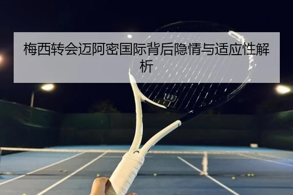 梅西转会迈阿密国际背后隐情与适应性解析